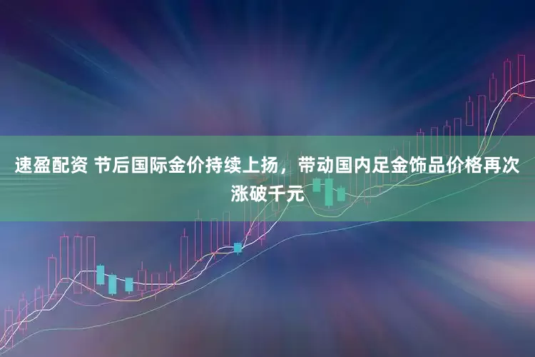 速盈配资 节后国际金价持续上扬，带动国内足金饰品价格再次涨破千元