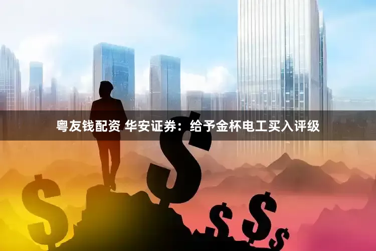 粤友钱配资 华安证券：给予金杯电工买入评级