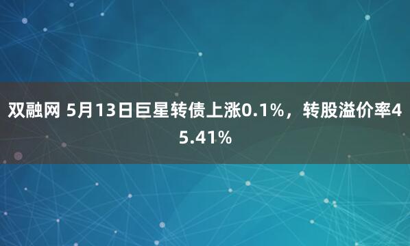 双融网 5月13日巨星转债上涨0.1%，转股溢价率45.41%