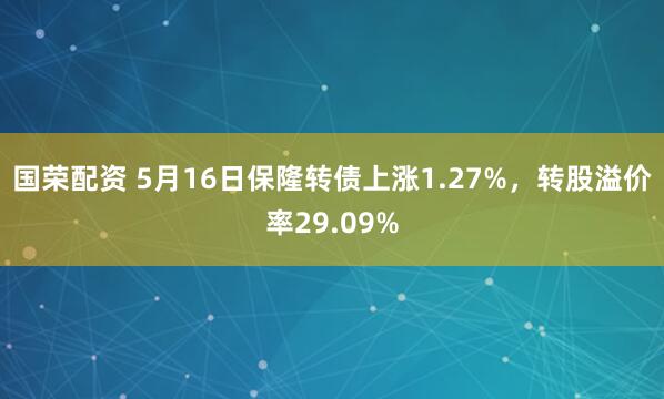 国荣配资 5月16日保隆转债上涨1.27%，转股溢价率29.09%