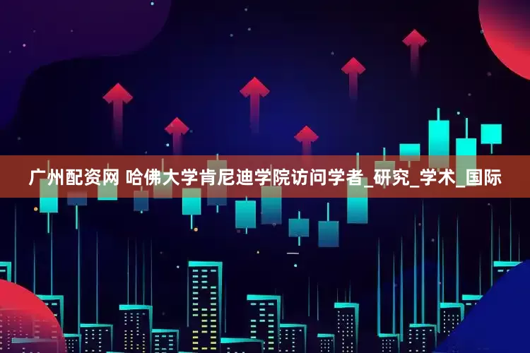 广州配资网 哈佛大学肯尼迪学院访问学者_研究_学术_国际