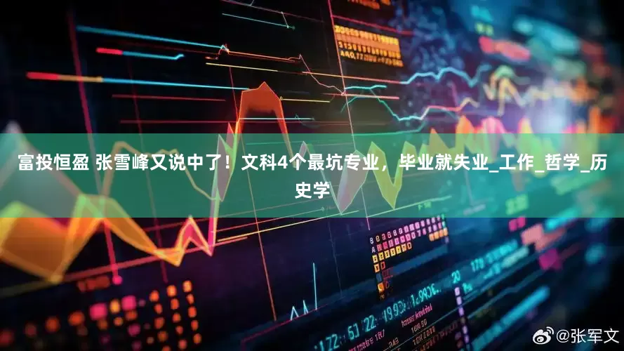富投恒盈 张雪峰又说中了！文科4个最坑专业，毕业就失业_工作_哲学_历史学