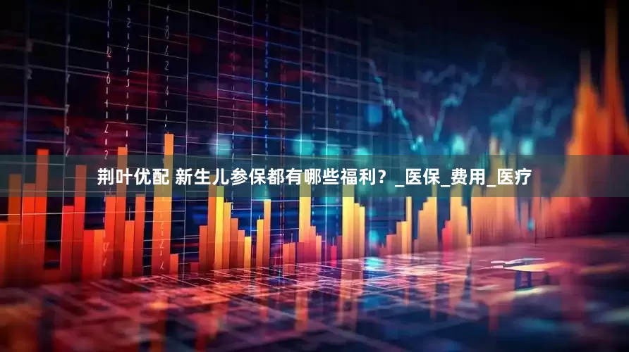 荆叶优配 新生儿参保都有哪些福利？_医保_费用_医疗