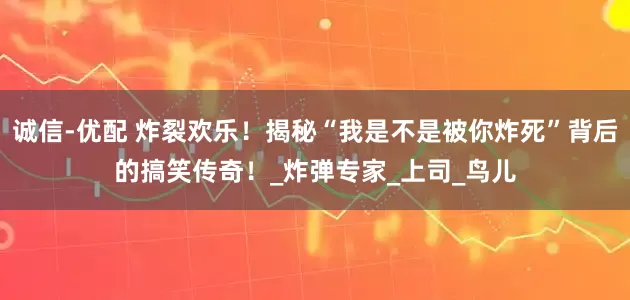 诚信-优配 炸裂欢乐！揭秘“我是不是被你炸死”背后的搞笑传奇！_炸弹专家_上司_鸟儿