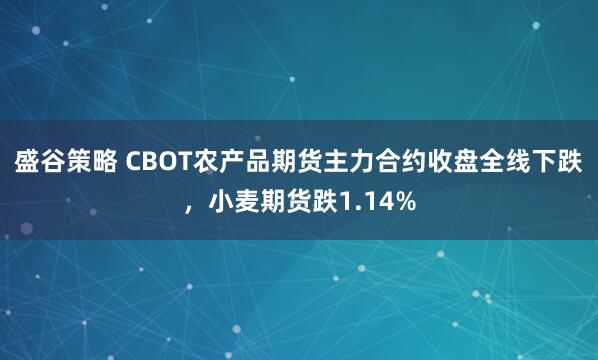 盛谷策略 CBOT农产品期货主力合约收盘全线下跌，小麦期货跌1.14%
