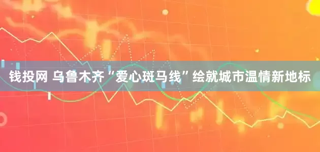 钱投网 乌鲁木齐“爱心斑马线”绘就城市温情新地标