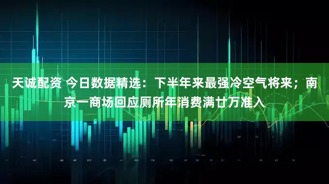 天诚配资 今日数据精选：下半年来最强冷空气将来；南京一商场回应厕所年消费满廿万准入