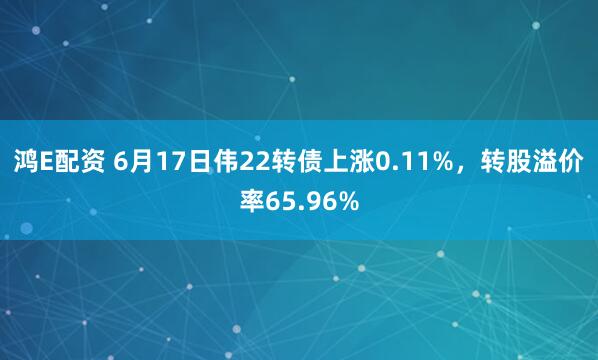鸿E配资 6月17日伟22转债上涨0.11%，转股溢价率65.96%