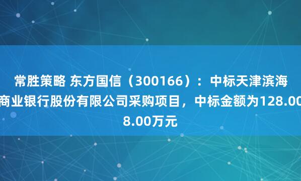 常胜策略 东方国信（300166）：中标天津滨海农村商业银行股份有限公司采购项目，中标金额为128.00万元