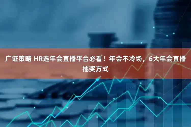 广证策略 HR选年会直播平台必看！年会不冷场，6大年会直播抽奖方式