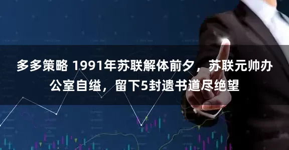 多多策略 1991年苏联解体前夕，苏联元帅办公室自缢，留下5封遗书道尽绝望