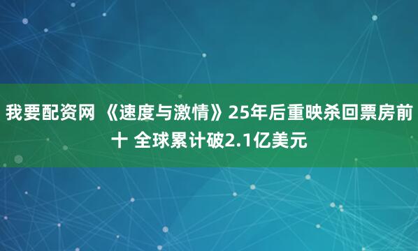 我要配资网 《速度与激情》25年后重映杀回票房前十 全球累计破2.1亿美元