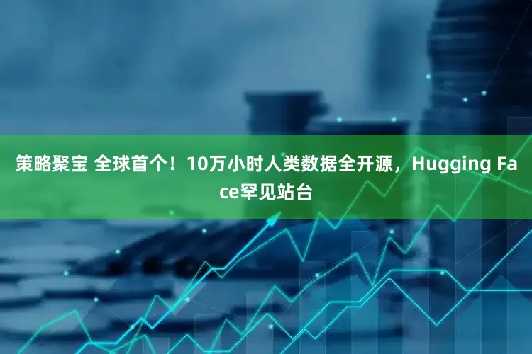 策略聚宝 全球首个！10万小时人类数据全开源，Hugging Face罕见站台