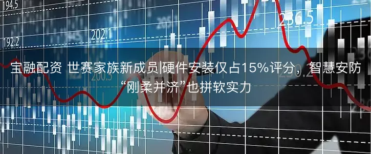 宝融配资 世赛家族新成员|硬件安装仅占15%评分，智慧安防“刚柔并济”也拼软实力