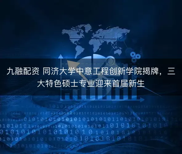 九融配资 同济大学中意工程创新学院揭牌，三大特色硕士专业迎来首届新生
