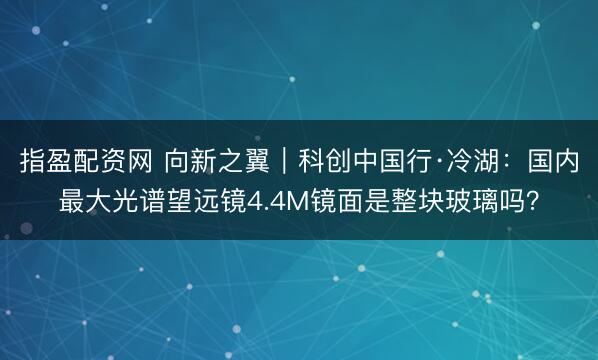 指盈配资网 向新之翼｜科创中国行·冷湖：国内最大光谱望远镜4.4M镜面是整块玻璃吗？
